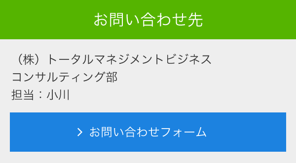 お問合せ先<br> (株)トータルマネジメントビジネス<br> フィールド本部<br> 担当:小川<br> メールでのお問い合わせ<br> >お問い合わせフォーム