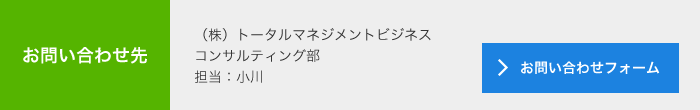 お問合せ先<br> (株)トータルマネジメントビジネス<br> フィールド本部<br> 担当:小川<br> メールでのお問い合わせ<br> >お問い合わせフォーム